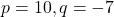p = 10, q = -7