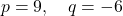 \[ p = 9, \quad q = -6 \]