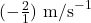 (-\frac{2}{1}) \text{ m/s}^{-1}