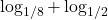 \log_{1/8} + \log_{1/2}
