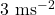3 \text{ ms}^{-2}