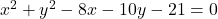 x^2 + y^2 - 8x - 10y - 21 = 0