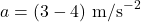 a = (3 - 4) \text{ m/s}^{-2}