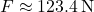 \[ F \approx 123.4 \, \text{N} \]