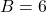 B = 6
