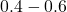 0.4 - 0.6