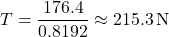 \[ T = \frac{176.4}{0.8192} \approx 215.3 \, \text{N} \]
