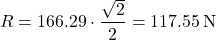 \[    R = 166.29 \cdot \frac{\sqrt{2}}{2} = 117.55 \, \text{N}    \]