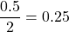 \[ \frac{0.5}{2} = 0.25 \]