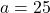a = 25