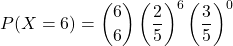 \[ P(X = 6) = \binom{6}{6} \left(\frac{2}{5}\right)^6 \left(\frac{3}{5}\right)^0 \]