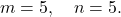 \[ m = 5, \quad n = 5. \]