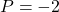 P = -2