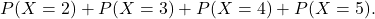 \[ P(X = 2) + P(X = 3) + P(X = 4) + P(X = 5). \]