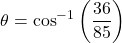 \[    \theta = \cos^{-1}\left(\frac{36}{85}\right)    \]