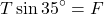 \[ T \sin 35^\circ = F \]