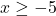 x \geq -5