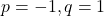 p = -1, q = 1
