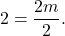 \[ 2 = \frac{2m}{2}. \]