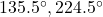 135.5^\circ, 224.5^\circ