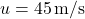 u = 45 \, \text{m/s}