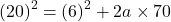 \[ (20)^2 = (6)^2 + 2a \times 70 \]