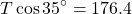 \[ T \cos 35^\circ = 176.4 \]